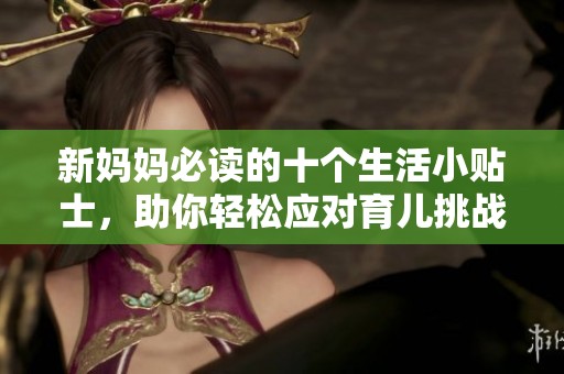 新妈妈必读的十个生活小贴士，助你轻松应对育儿挑战