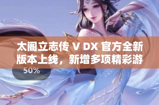 太阁立志传 V DX 官方全新版本上线，新增多项精彩游戏内容揭秘