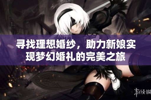 寻找理想婚纱，助力新娘实现梦幻婚礼的完美之旅
