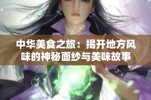 中华美食之旅：揭开地方风味的神秘面纱与美味故事