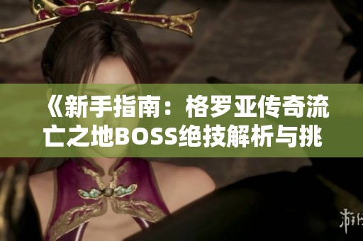 《新手指南：格罗亚传奇流亡之地BOSS绝技解析与挑战策略》