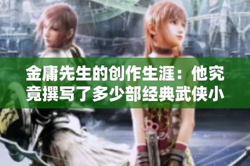 金庸先生的创作生涯：他究竟撰写了多少部经典武侠小说