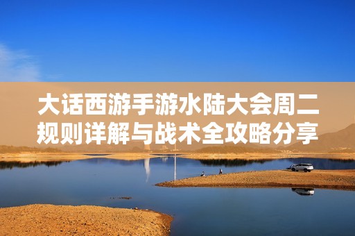 大话西游手游水陆大会周二规则详解与战术全攻略分享