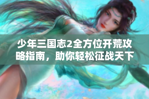 少年三国志2全方位开荒攻略指南，助你轻松征战天下
