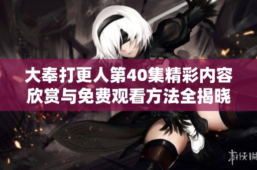 大奉打更人第40集精彩内容欣赏与免费观看方法全揭晓