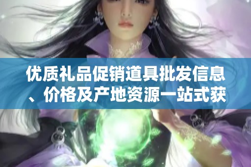优质礼品促销道具批发信息、价格及产地资源一站式获取