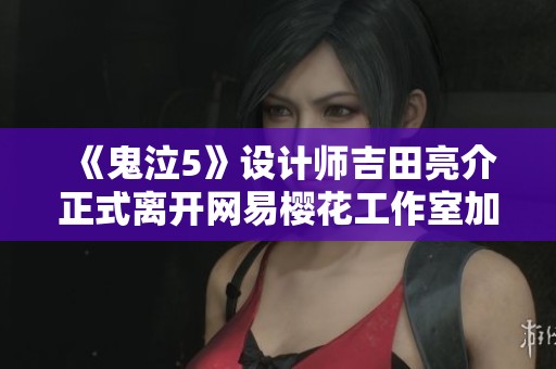 《鬼泣5》设计师吉田亮介正式离开网易樱花工作室加盟SE新项目