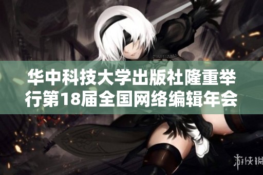 华中科技大学出版社隆重举行第18届全国网络编辑年会盛典