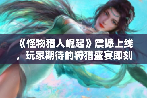 《怪物猎人崛起》震撼上线，玩家期待的狩猎盛宴即刻开启！
