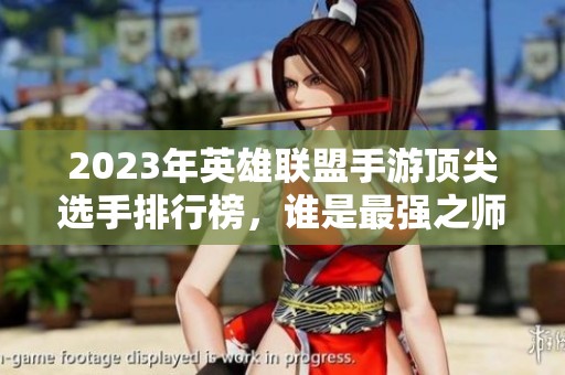 2023年英雄联盟手游顶尖选手排行榜，谁是最强之师？
