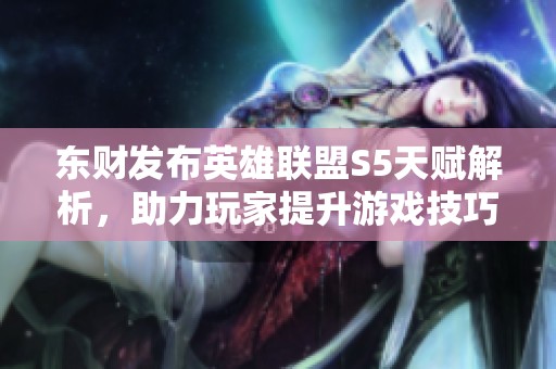 东财发布英雄联盟S5天赋解析，助力玩家提升游戏技巧与战略