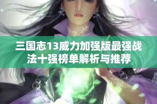 三国志13威力加强版最强战法十强榜单解析与推荐