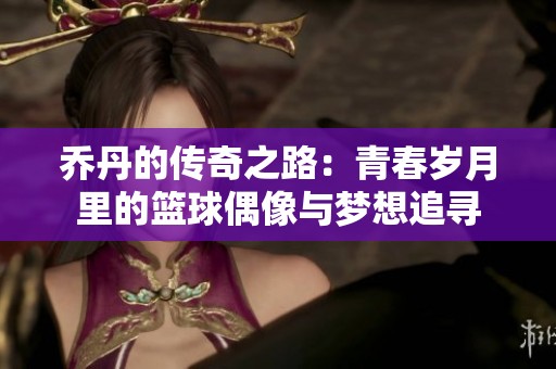 乔丹的传奇之路：青春岁月里的篮球偶像与梦想追寻