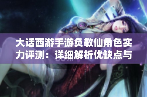 大话西游手游负敏仙角色实力评测：详细解析优缺点与战斗表现