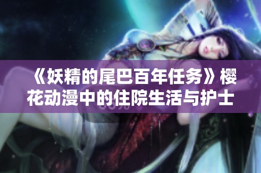 《妖精的尾巴百年任务》樱花动漫中的住院生活与护士间的感人故事