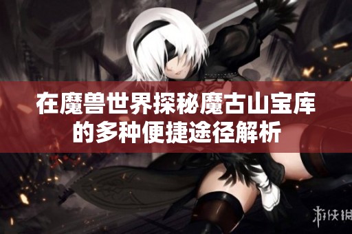 在魔兽世界探秘魔古山宝库的多种便捷途径解析