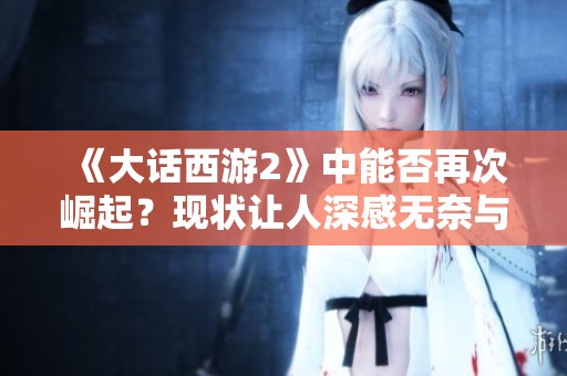《大话西游2》中能否再次崛起？现状让人深感无奈与失望