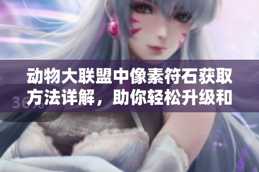 动物大联盟中像素符石获取方法详解，助你轻松升级和挑战