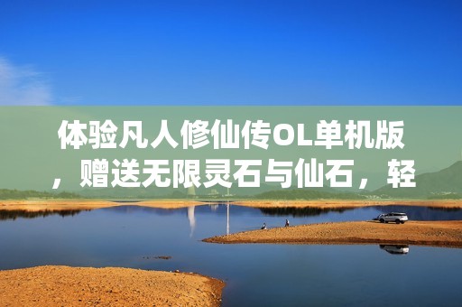 体验凡人修仙传OL单机版，赠送无限灵石与仙石，轻松享受怀旧网游乐趣