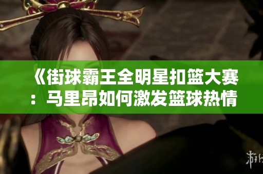 《街球霸王全明星扣篮大赛：马里昂如何激发篮球热情与激情》