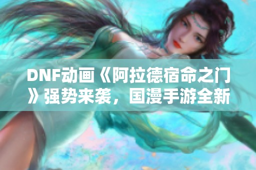 DNF动画《阿拉德宿命之门》强势来袭，国漫手游全新联动引爆热潮