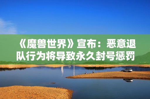 《魔兽世界》宣布：恶意退队行为将导致永久封号惩罚！