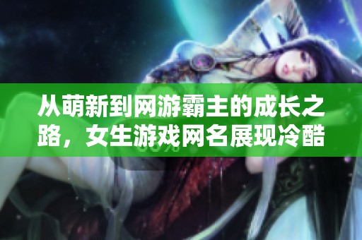 从萌新到网游霸主的成长之路，女生游戏网名展现冷酷霸气魅力