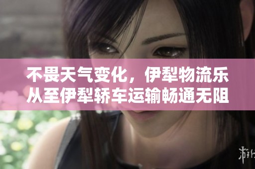 不畏天气变化，伊犁物流乐从至伊犁轿车运输畅通无阻