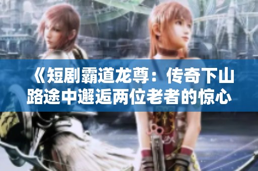 《短剧霸道龙尊：传奇下山路途中邂逅两位老者的惊心故事》