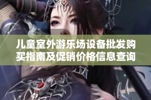 儿童室外游乐场设备批发购买指南及促销价格信息查询