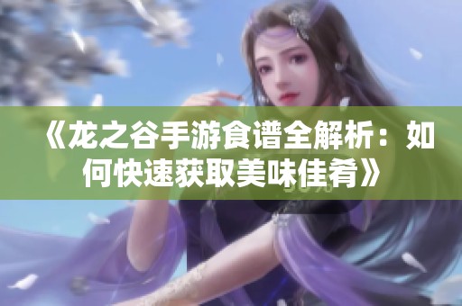 《龙之谷手游食谱全解析：如何快速获取美味佳肴》
