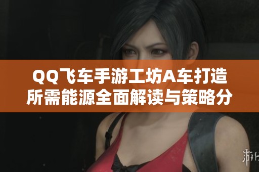 QQ飞车手游工坊A车打造所需能源全面解读与策略分析