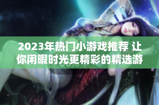 2023年热门小游戏推荐 让你闲暇时光更精彩的精选游戏盘点