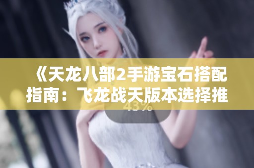 《天龙八部2手游宝石搭配指南：飞龙战天版本选择推荐》