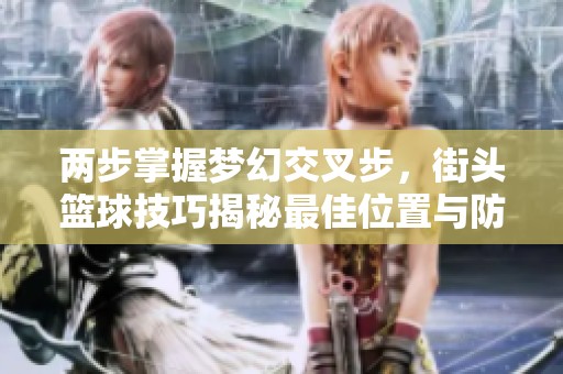 两步掌握梦幻交叉步，街头篮球技巧揭秘最佳位置与防守策略