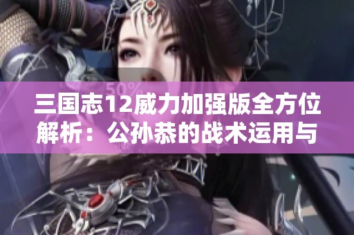 三国志12威力加强版全方位解析：公孙恭的战术运用与攻略秘籍