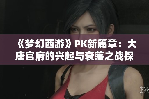 《梦幻西游》PK新篇章：大唐官府的兴起与衰落之战探索