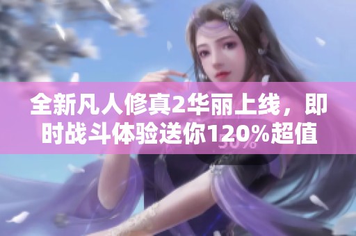 全新凡人修真2华丽上线，即时战斗体验送你120%超值返利！