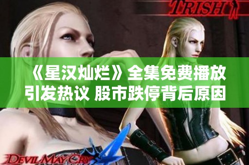 《星汉灿烂》全集免费播放引发热议 股市跌停背后原因分析