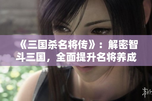 《三国杀名将传》：解密智斗三国，全面提升名将养成策略之道