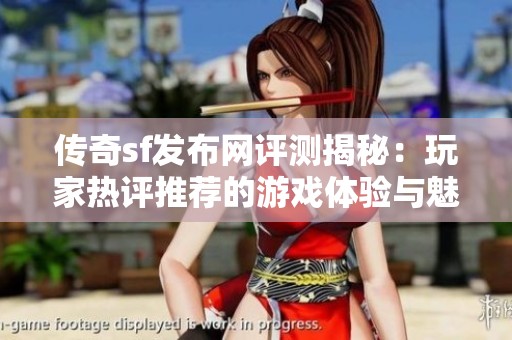 传奇sf发布网评测揭秘：玩家热评推荐的游戏体验与魅力分析