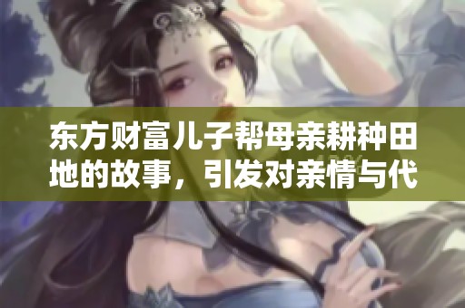 东方财富儿子帮母亲耕种田地的故事，引发对亲情与代际传承的思考