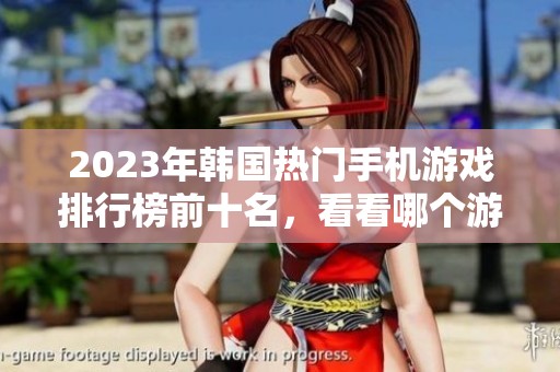 2023年韩国热门手机游戏排行榜前十名，看看哪个游戏更好玩