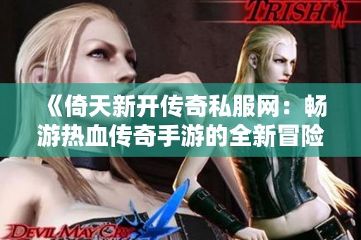 《倚天新开传奇私服网：畅游热血传奇手游的全新冒险世界》