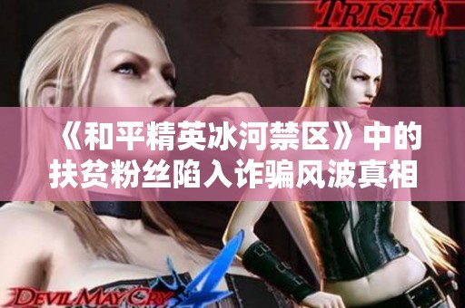 《和平精英冰河禁区》中的扶贫粉丝陷入诈骗风波真相揭秘各方动机不同