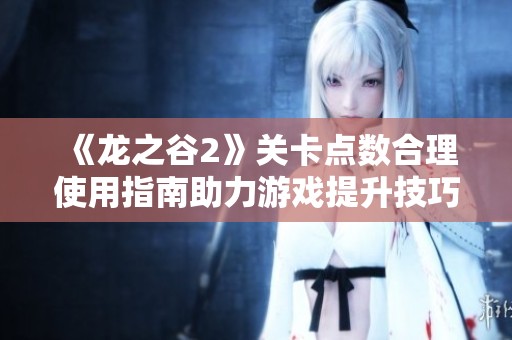 《龙之谷2》关卡点数合理使用指南助力游戏提升技巧解析