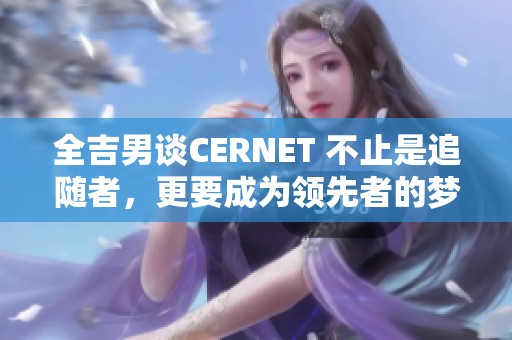 全吉男谈CERNET 不止是追随者，更要成为领先者的梦想与目标