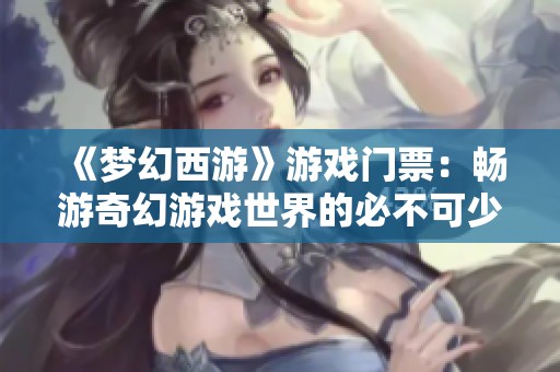 《梦幻西游》游戏门票：畅游奇幻游戏世界的必不可少工具