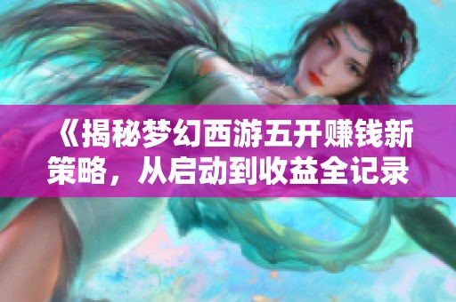 《揭秘梦幻西游五开赚钱新策略，从启动到收益全记录》