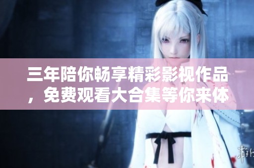 三年陪你畅享精彩影视作品，免费观看大合集等你来体验